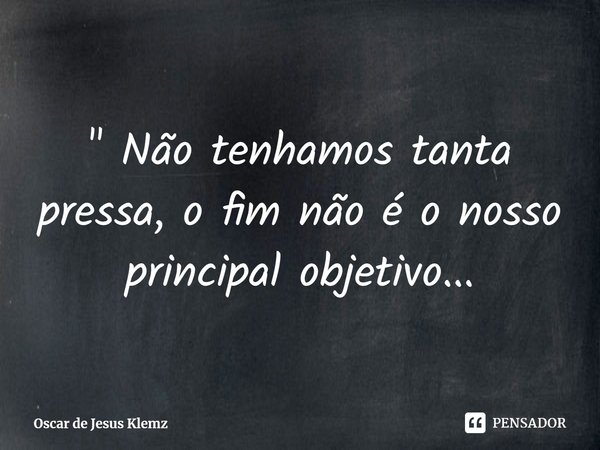 ⁠" Não tenhamos tanta pressa, o fim não é o nosso principal objetivo...... Frase de Oscar de Jesus Klemz.