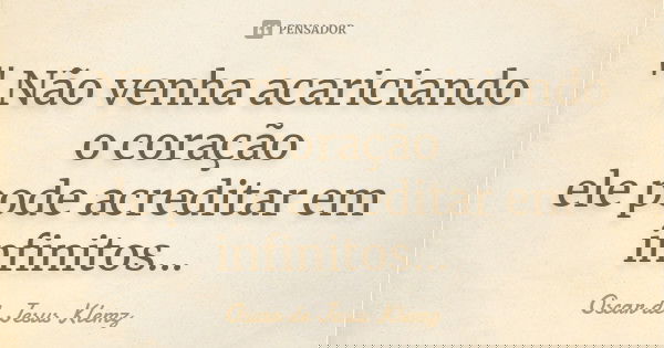 " Não venha acariciando o coração ele pode acreditar em infinitos...... Frase de Oscar de Jesus Klemz.