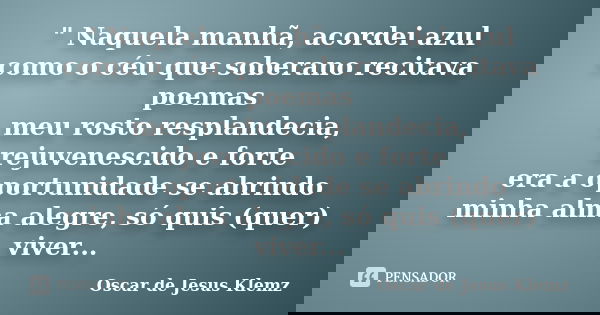 " Naquela manhã, acordei azul como o céu que soberano recitava poemas meu rosto resplandecia, rejuvenescido e forte era a oportunidade se abrindo minha alm... Frase de Oscar de Jesus Klemz.