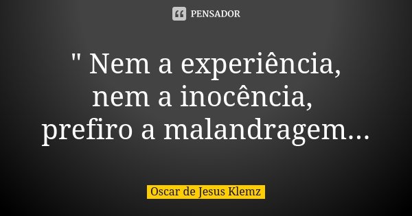 " Nem a experiência, nem a inocência, prefiro a malandragem...... Frase de Oscar de Jesus Klemz.