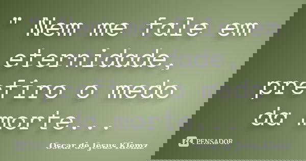 " Nem me fale em eternidade, prefiro o medo da morte...... Frase de Oscar de Jesus Klemz.