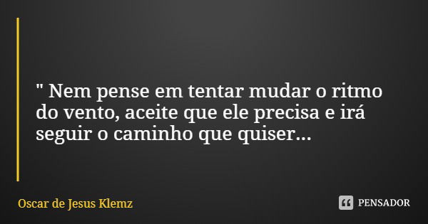 " Nem pense em tentar mudar o ritmo do vento, aceite que ele precisa e irá seguir o caminho que quiser...... Frase de Oscar de Jesus Klemz.