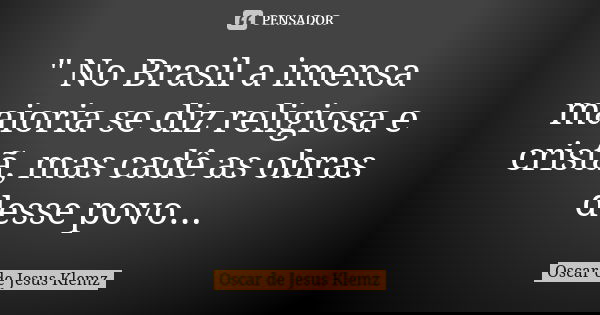 " No Brasil a imensa maioria se diz religiosa e cristã, mas cadê as obras desse povo...... Frase de Oscar de Jesus Klemz.