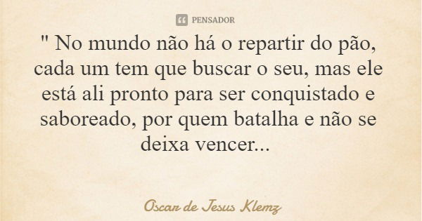 " No mundo não há o repartir do pão, cada um tem que buscar o seu, mas ele está ali pronto para ser conquistado e saboreado, por quem batalha e não se deix... Frase de Oscar de Jesus Klemz.