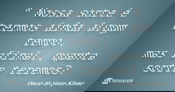 " Nossa sorte é termos ainda algum tempo, mas afinal, quanta sorte teremos?... Frase de Oscar de Jesus Klemz.