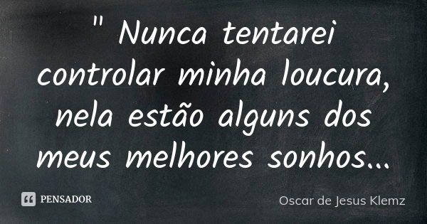 " Nunca tentarei controlar minha loucura, nela estão alguns dos meus melhores sonhos...... Frase de Oscar de Jesus Klemz.