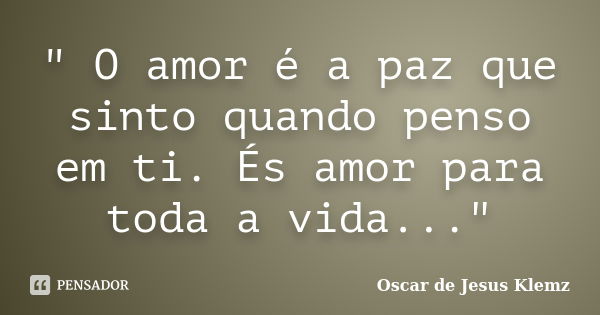 " O amor é a paz que sinto quando penso em ti. És amor para toda a vida..."... Frase de Oscar de Jesus Klemz.