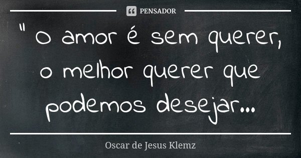 " O amor é sem querer, o melhor querer que podemos desejar...... Frase de Oscar de Jesus Klemz.