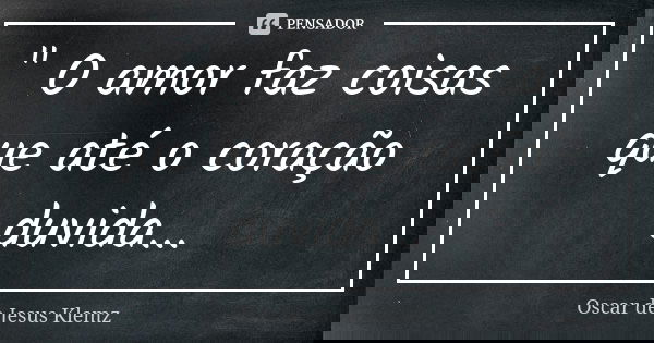 " O amor faz coisas que até o coração duvida...... Frase de Oscar de Jesus Klemz.