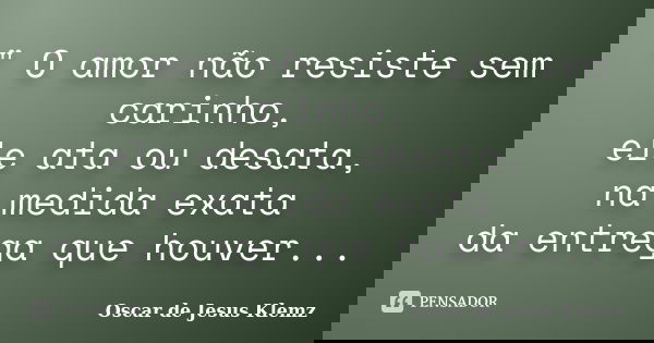 " O amor não resiste sem carinho, ele ata ou desata, na medida exata da entrega que houver...... Frase de Oscar de Jesus Klemz.