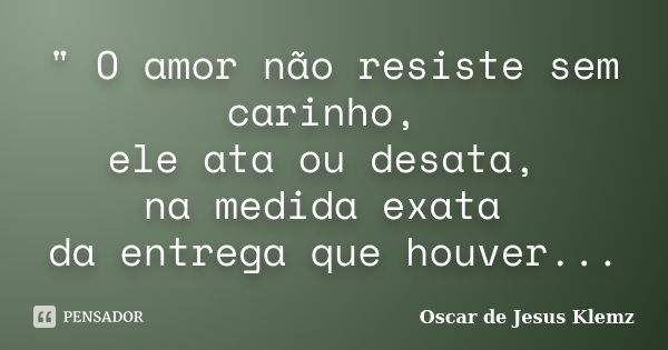 " O amor não resiste sem carinho, ele ata ou desata, na medida exata da entrega que houver...... Frase de Oscar de Jesus Klemz.