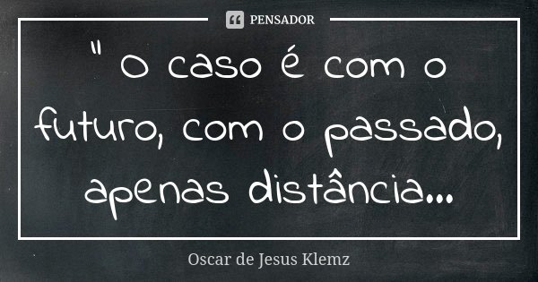 " O caso é com o futuro, com o passado, apenas distância...... Frase de Oscar de Jesus Klemz.