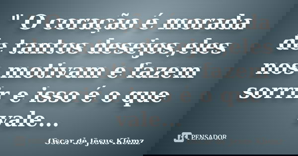" O coração é morada de tantos desejos,eles nos motivam e fazem sorrir e isso é o que vale...... Frase de Oscar de Jesus Klemz.