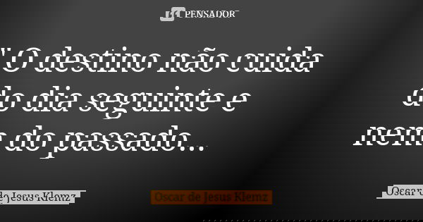 " O destino não cuida do dia seguinte e nem do passado...... Frase de Oscar de Jesus Klemz.