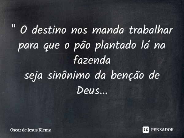 " O destino nos manda trabalhar
para que o pão plantado lá na fazenda
seja sinônimo da benção de Deus...... Frase de Oscar de Jesus Klemz.
