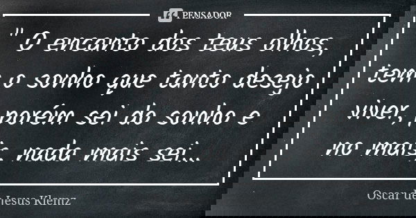 " O encanto dos teus olhos, tem o sonho que tanto desejo viver, porém sei do sonho e no mais, nada mais sei...... Frase de Oscar de Jesus Klemz.