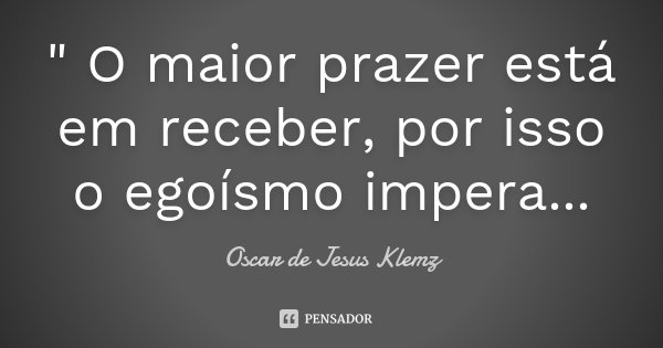 " O maior prazer está em receber, por isso o egoísmo impera...... Frase de Oscar de Jesus Klemz.