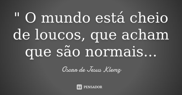 " O mundo está cheio de loucos, que acham que são normais...... Frase de Oscar de Jesus Klemz.
