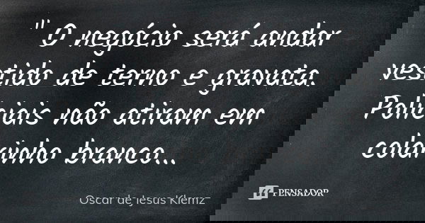 " O negócio será andar vestido de terno e gravata. Policiais não atiram em colarinho branco...... Frase de Oscar de Jesus Klemz.