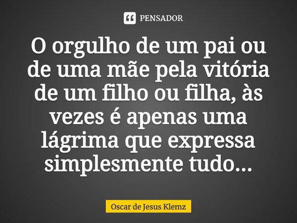 O orgulho de um pai ou de uma mãe pela vitória de um filho ou filha, às vezes é apenas uma lágrima que expressa simplesmente tudo...... Frase de Oscar de Jesus Klemz.