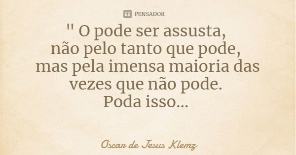 " O pode ser assusta, não pelo tanto que pode, mas pela imensa maioria das vezes que não pode. Poda isso...... Frase de Oscar de Jesus Klemz.