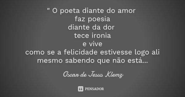 " O poeta diante do amor faz poesia diante da dor tece ironia e vive como se a felicidade estivesse logo ali mesmo sabendo que não está...... Frase de Oscar de Jesus Klemz.