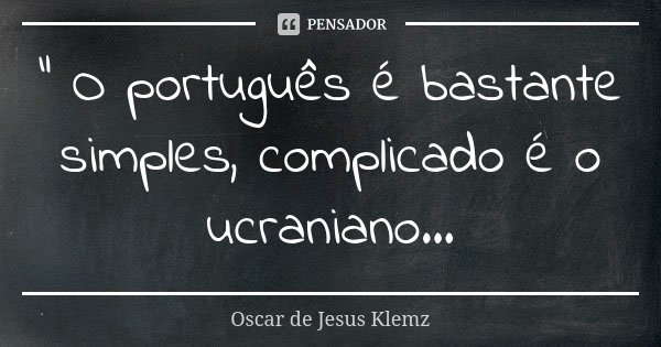 " O português é bastante simples, complicado é o ucraniano...... Frase de Oscar de Jesus Klemz.