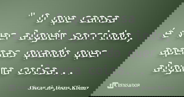 " O que cansa é ver alguém sorrindo, apenas quando quer alguma coisa...... Frase de Oscar de Jesus Klemz.