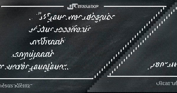 ." O que me desejas é tua essência aflorada conjugada por um verbo qualquer...... Frase de Oscar de Jesus Klemz.