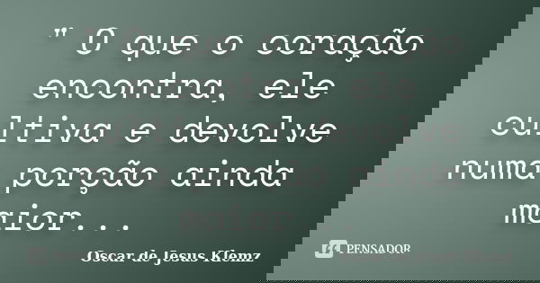 " O que o coração encontra, ele cultiva e devolve numa porção ainda maior...... Frase de Oscar de Jesus Klemz.