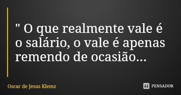 " O que realmente vale é o salário, o vale é apenas remendo de ocasião...... Frase de Oscar de Jesus Klemz.