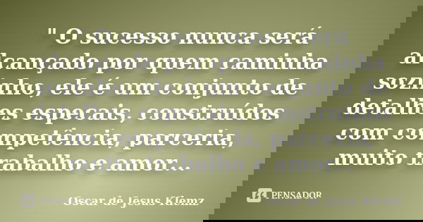 " O sucesso nunca será alcançado por quem caminha sozinho, ele é um conjunto de detalhes especais, construídos com competência, parceria, muito trabalho e ... Frase de Oscar de Jesus Klemz.