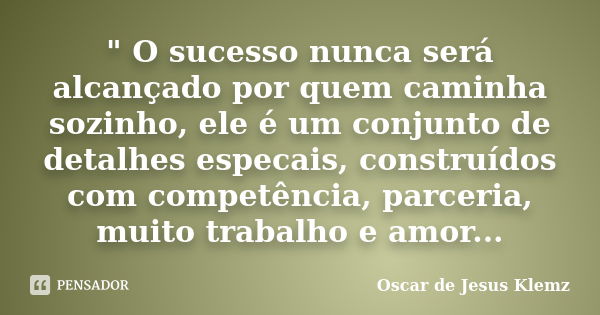 " O sucesso nunca será alcançado por quem caminha sozinho, ele é um conjunto de detalhes especais, construídos com competência, parceria, muito trabalho e ... Frase de Oscar de Jesus Klemz.