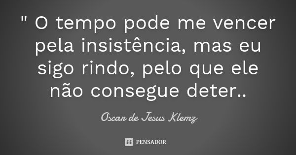 " O tempo pode me vencer pela insistência, mas eu sigo rindo, pelo que ele não consegue deter..... Frase de Oscar de Jesus Klemz.