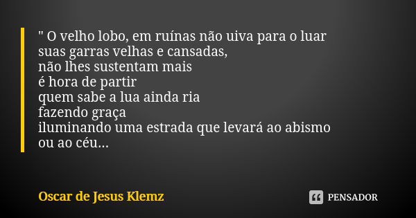 " O velho lobo, em ruínas não uiva para o luar suas garras velhas e cansadas, não lhes sustentam mais é hora de partir quem sabe a lua ainda ria fazendo gr... Frase de Oscar de Jesus Klemz.