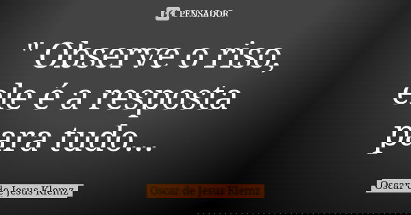 " Observe o riso, ele é a resposta para tudo...... Frase de Oscar de Jesus Klemz.
