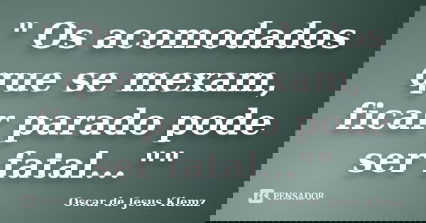 " Os acomodados que se mexam, ficar parado pode ser fatal...""... Frase de Oscar de Jesus Klemz.
