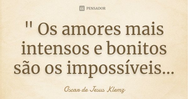 " Os amores mais intensos e bonitos são os impossíveis...... Frase de Oscar de Jesus Klemz.