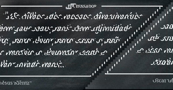 " Os filhos dos nossos funcionários sabem que seus pais tem dignidade de sobra, para levar para casa o pão e isso nos motiva a levantar cedo e trabalhar ai... Frase de Oscar de Jesus Klemz.