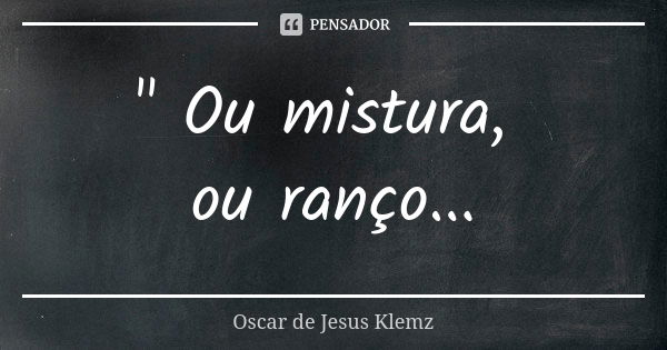 " Ou mistura, ou ranço...... Frase de Oscar de Jesus Klemz.