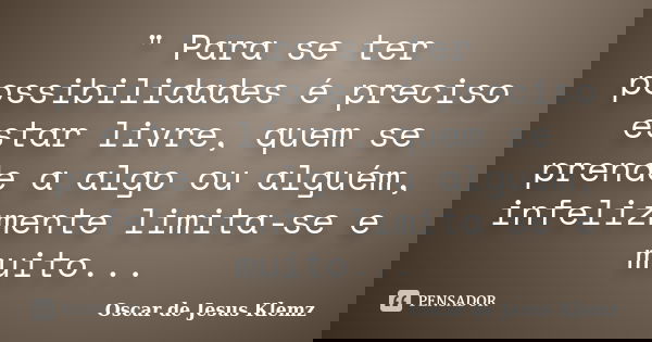 " Para se ter possibilidades é preciso estar livre, quem se prende a algo ou alguém, infelizmente limita-se e muito...... Frase de Oscar de Jesus Klemz.