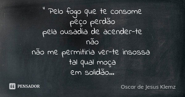 " Pelo fogo que te consome peço perdão pela ousadia de acender-te não não me permitiria ver-te insossa tal qual moça em solidão...... Frase de Oscar de Jesus Klemz.