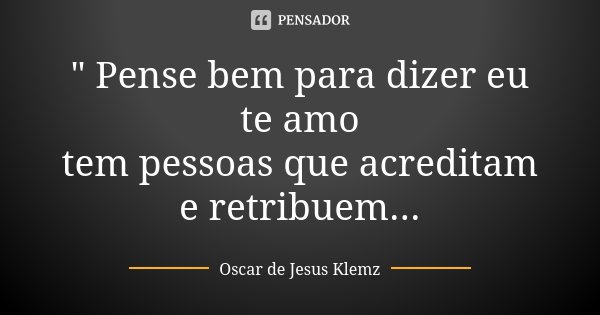 " Pense bem para dizer eu te amo tem pessoas que acreditam e retribuem...... Frase de Oscar de Jesus Klemz.