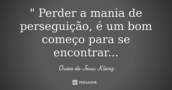 " Perder a mania de perseguição, é um bom começo para se encontrar...... Frase de Oscar de Jesus Klemz.