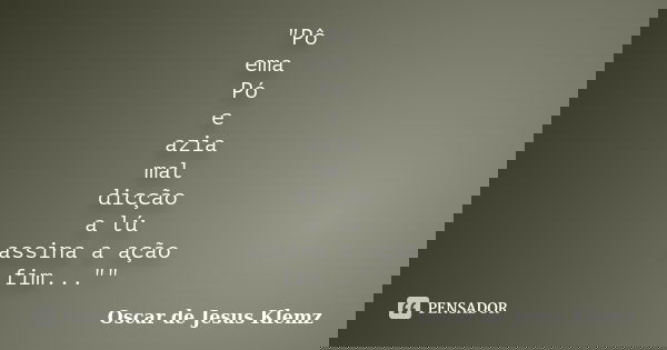 "Pô ema Pó e azia mal dicção a lú assina a ação fim...""... Frase de Oscar de Jesus Klemz.