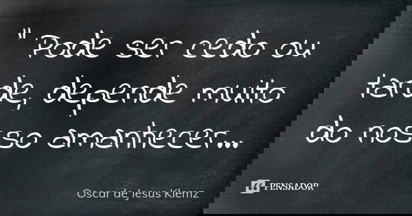 " Pode ser cedo ou tarde, depende muito do nosso amanhecer...... Frase de Oscar de Jesus Klemz.
