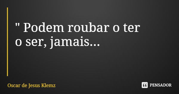 " Podem roubar o ter o ser, jamais...... Frase de Oscar de Jesus Klemz.