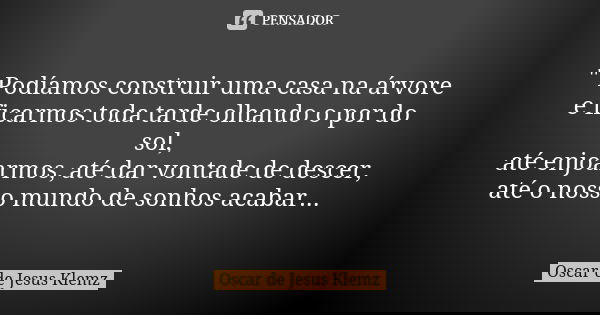 " Podíamos construir uma casa na árvore e ficarmos toda tarde olhando o por do sol, até enjoarmos, até dar vontade de descer, até o nosso mundo de sonhos a... Frase de Oscar de Jesus Klemz.