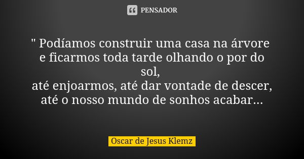 " Podíamos construir uma casa na árvore e ficarmos toda tarde olhando o por do sol, até enjoarmos, até dar vontade de descer, até o nosso mundo de sonhos a... Frase de Oscar de Jesus Klemz.