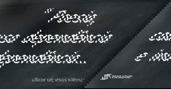 " Poesia, causa dependência e independência...... Frase de Oscar de Jesus Klemz.